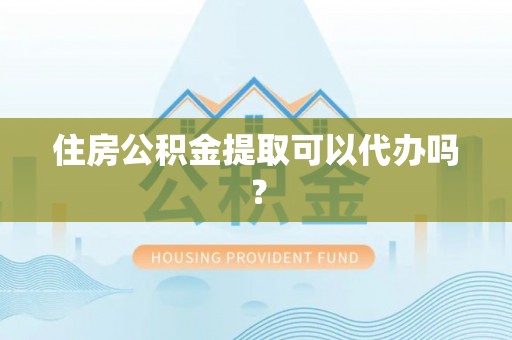 桦甸住房公积金提取可以代办吗？