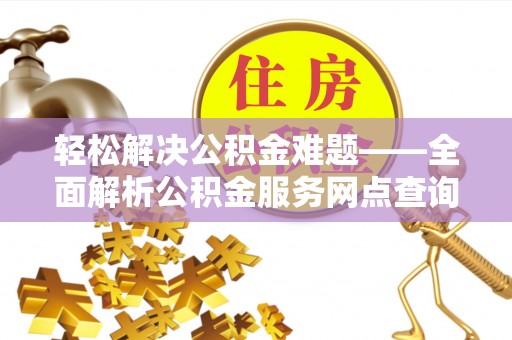 桦甸轻松解决公积金难题——全面解析公积金服务网点查询技巧