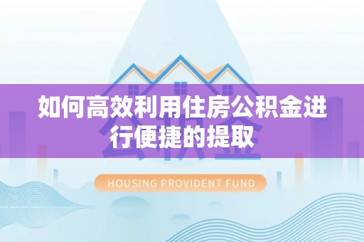 桦甸如何高效利用住房公积金进行便捷的提取