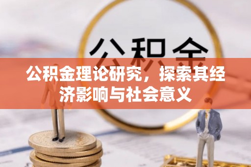 桦甸公积金理论研究，探索其经济影响与社会意义