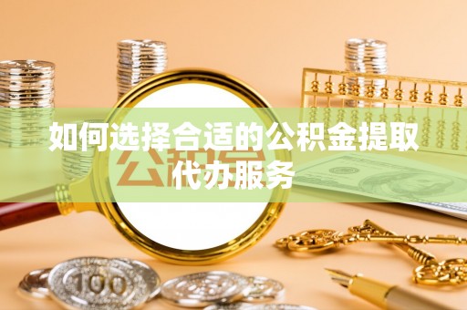 桦甸如何选择合适的公积金提取代办服务