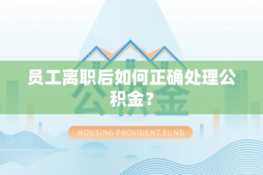 桦甸员工离职后如何正确处理公积金？