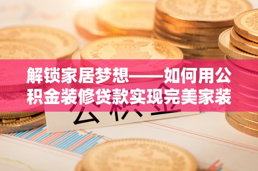 桦甸解锁家居梦想——如何用公积金装修贷款实现完美家装
