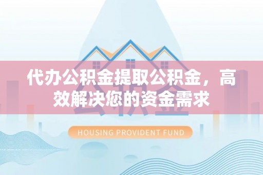 桦甸代办公积金提取公积金，高效解决您的资金需求