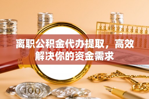 桦甸离职公积金代办提取，高效解决你的资金需求