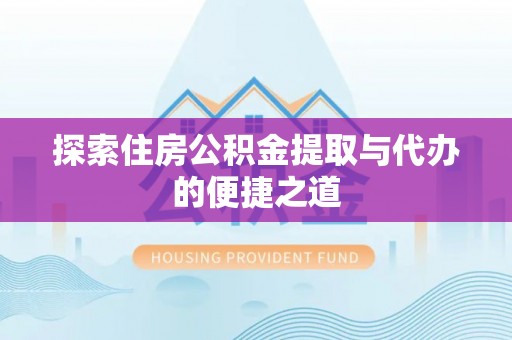 桦甸探索住房公积金提取与代办的便捷之道
