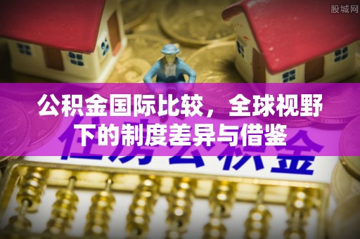 桦甸公积金国际比较，全球视野下的制度差异与借鉴