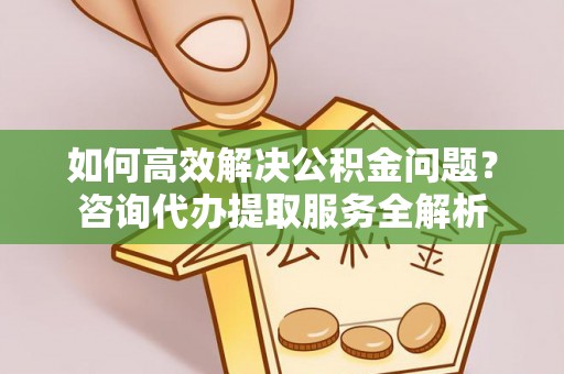 桦甸如何高效解决公积金问题？咨询代办提取服务全解析