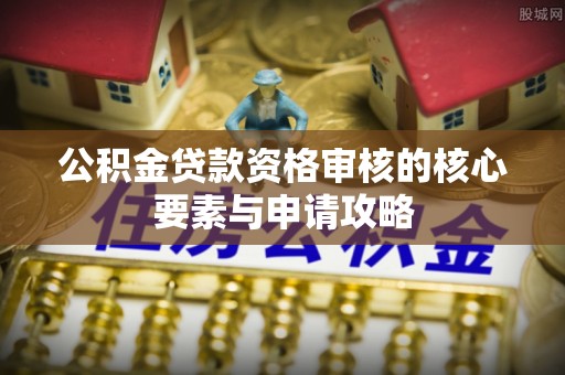 桦甸公积金贷款资格审核的核心要素与申请攻略