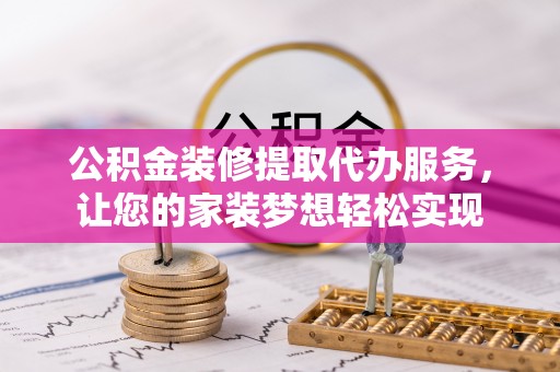 桦甸公积金装修提取代办服务，让您的家装梦想轻松实现