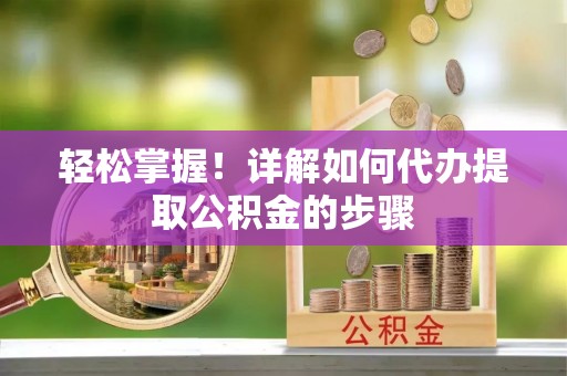 桦甸轻松掌握！详解如何代办提取公积金的步骤