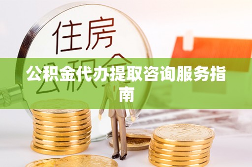 桦甸公积金代办提取咨询服务指南