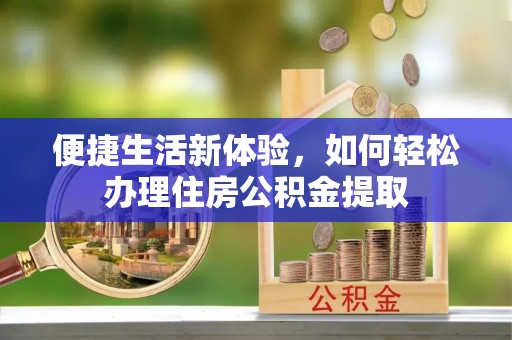桦甸便捷生活新体验，如何轻松办理住房公积金提取