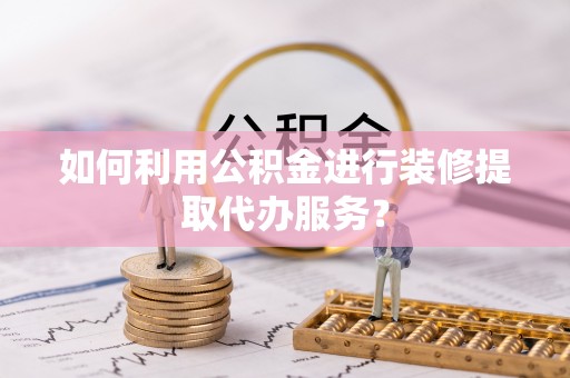 桦甸如何利用公积金进行装修提取代办服务？