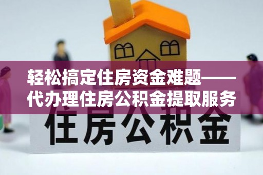 桦甸轻松搞定住房资金难题——代办理住房公积金提取服务详解