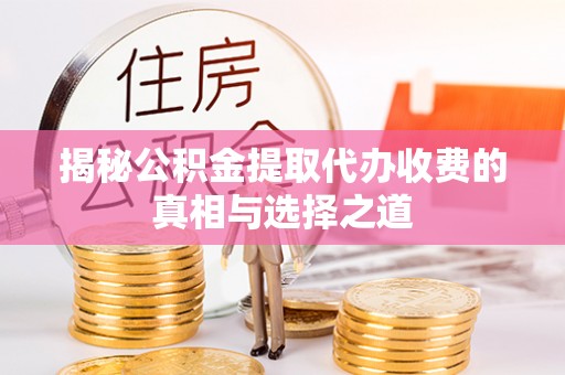 桦甸揭秘公积金提取代办收费的真相与选择之道