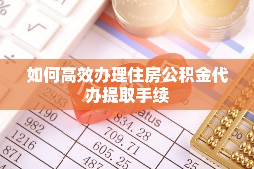 桦甸如何高效办理住房公积金代办提取手续