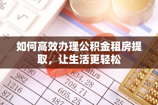 桦甸如何高效办理公积金租房提取，让生活更轻松