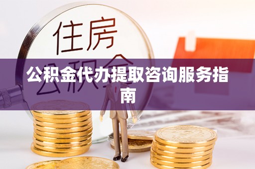 桦甸公积金代办提取咨询服务指南