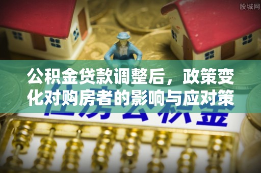 桦甸公积金贷款调整后，政策变化对购房者的影响与应对策略