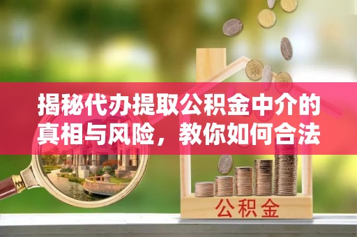 桦甸揭秘代办提取公积金中介的真相与风险，教你如何合法合规操作