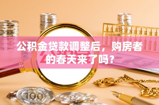 桦甸公积金贷款调整后，购房者的春天来了吗？