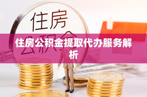 桦甸住房公积金提取代办服务解析