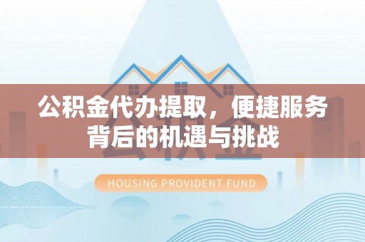 桦甸公积金代办提取，便捷服务背后的机遇与挑战