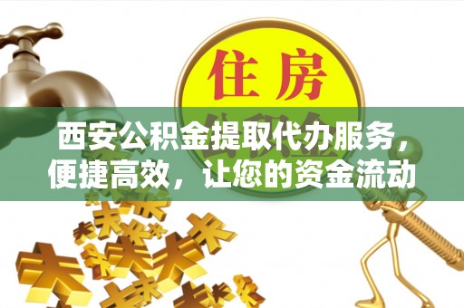 桦甸西安公积金提取代办服务，便捷高效，让您的资金流动更灵活