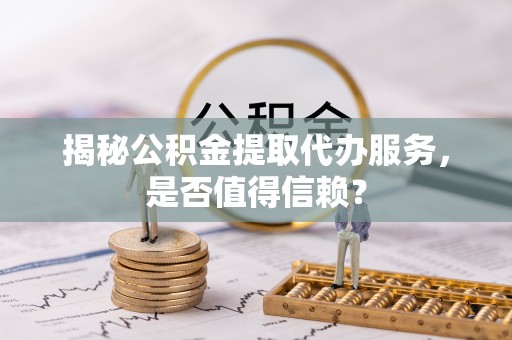桦甸揭秘公积金提取代办服务，是否值得信赖？