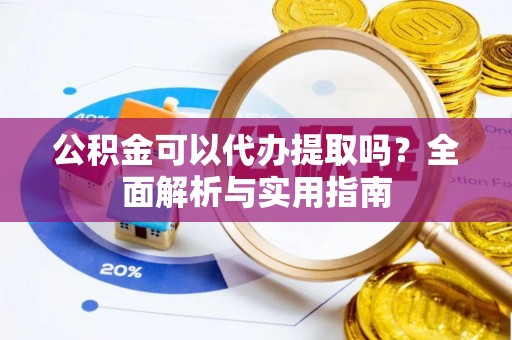 桦甸公积金可以代办提取吗？全面解析与实用指南