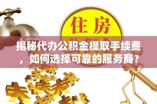 桦甸揭秘代办公积金提取手续费，如何选择可靠的服务商？