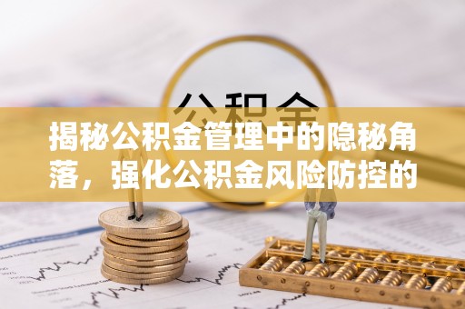 桦甸揭秘公积金管理中的隐秘角落，强化公积金风险防控的必要性与路径
