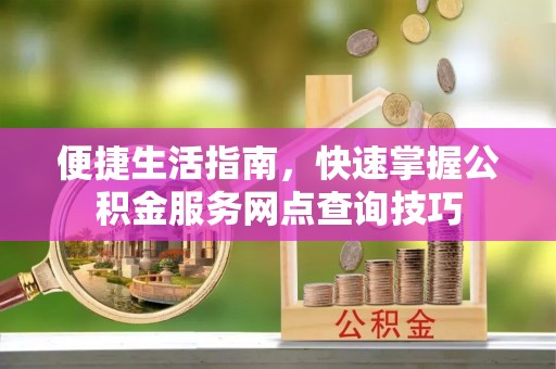 桦甸便捷生活指南，快速掌握公积金服务网点查询技巧
