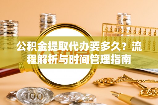 桦甸公积金提取代办要多久？流程解析与时间管理指南