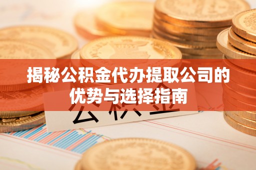 桦甸揭秘公积金代办提取公司的优势与选择指南