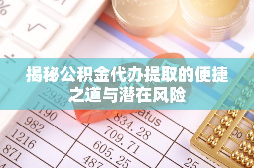 桦甸揭秘公积金代办提取的便捷之道与潜在风险