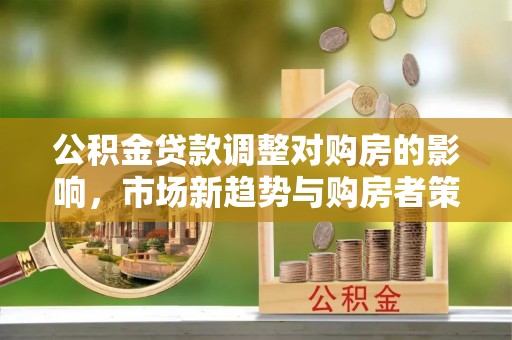 桦甸公积金贷款调整对购房的影响，市场新趋势与购房者策略