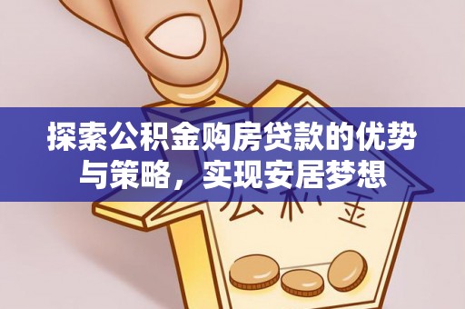 桦甸探索公积金购房贷款的优势与策略，实现安居梦想