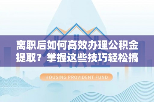 桦甸离职后如何高效办理公积金提取？掌握这些技巧轻松搞定