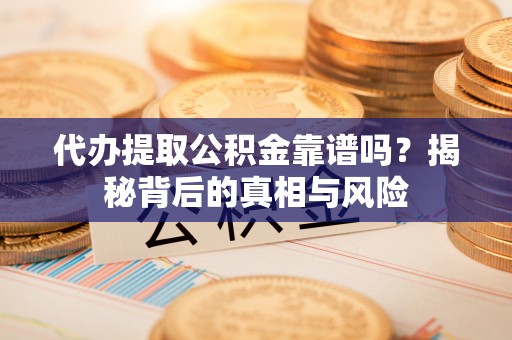 桦甸代办提取公积金靠谱吗？揭秘背后的真相与风险