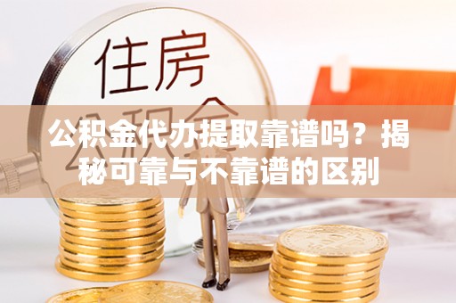 桦甸公积金代办提取靠谱吗？揭秘可靠与不靠谱的区别