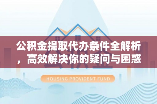 桦甸公积金提取代办条件全解析，高效解决你的疑问与困惑