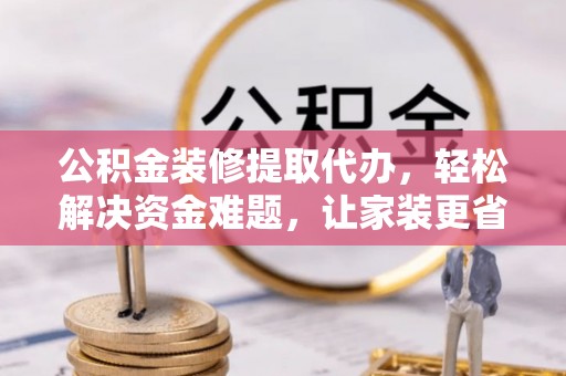 桦甸公积金装修提取代办，轻松解决资金难题，让家装更省心