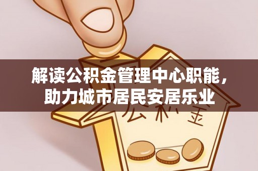 桦甸解读公积金管理中心职能，助力城市居民安居乐业
