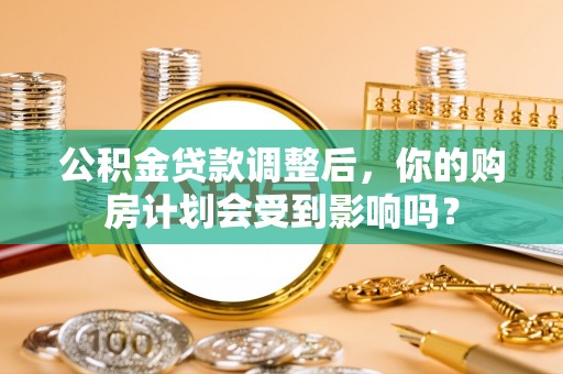桦甸公积金贷款调整后，你的购房计划会受到影响吗？