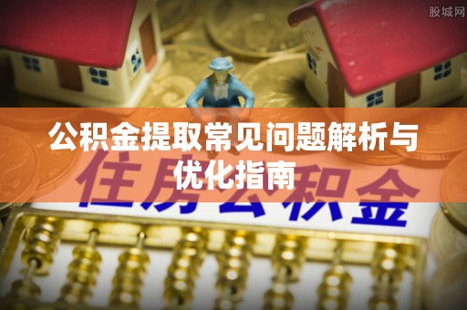桦甸公积金提取常见问题解析与优化指南