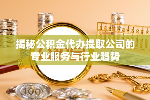 桦甸揭秘公积金代办提取公司的专业服务与行业趋势
