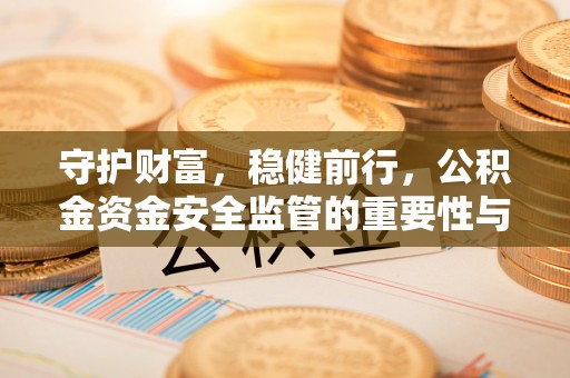 桦甸守护财富，稳健前行，公积金资金安全监管的重要性与实践