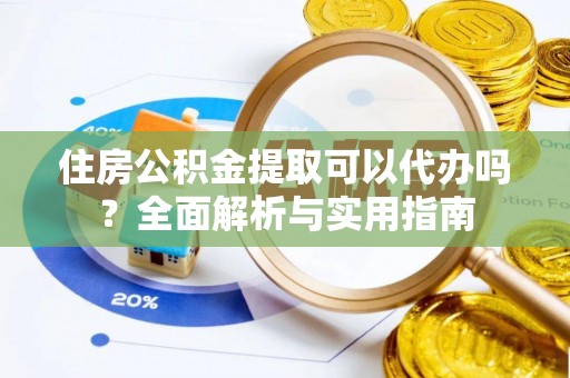 桦甸住房公积金提取可以代办吗？全面解析与实用指南